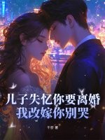 儿子失忆你要离婚,我改嫁你别哭